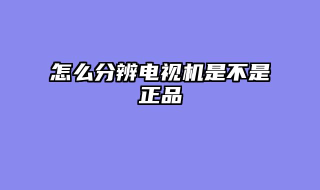 怎么分辨电视机是不是正品