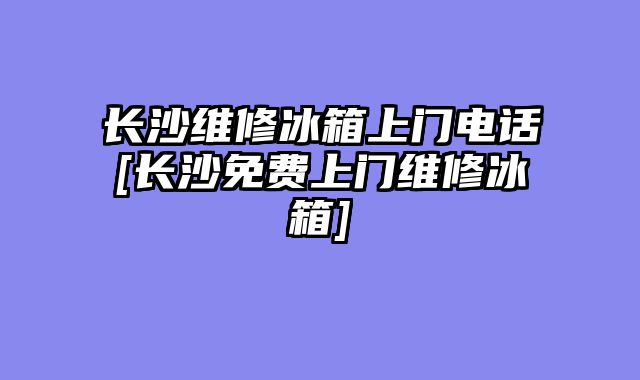 长沙维修冰箱上门电话[长沙免费上门维修冰箱]
