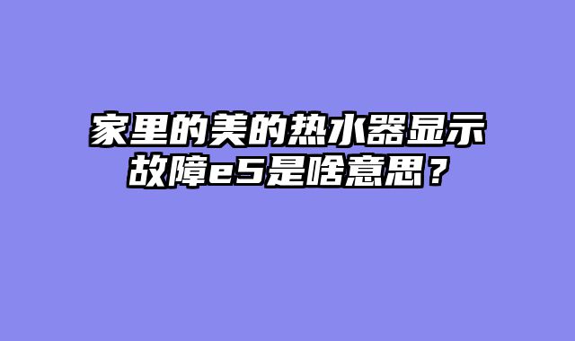 家里的美的热水器显示故障e5是啥意思？