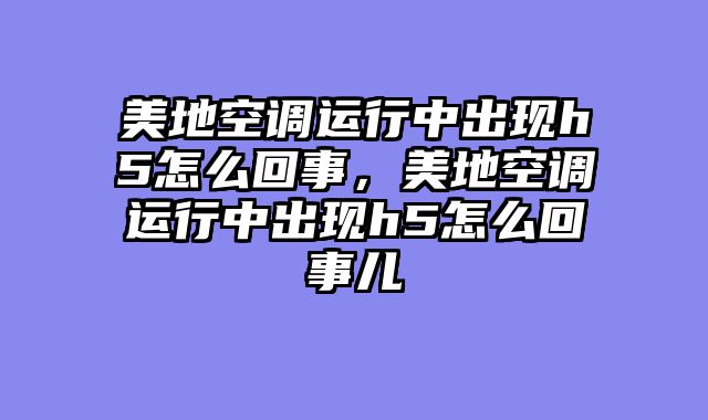美地空调运行中出现h5怎么回事，美地空调运行中出现h5怎么回事儿