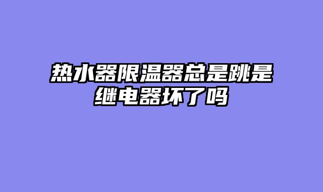 热水器限温器总是跳是继电器坏了吗