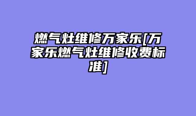 燃气灶维修万家乐[万家乐燃气灶维修收费标准]