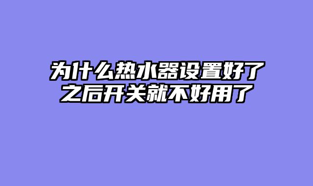 为什么热水器设置好了之后开关就不好用了