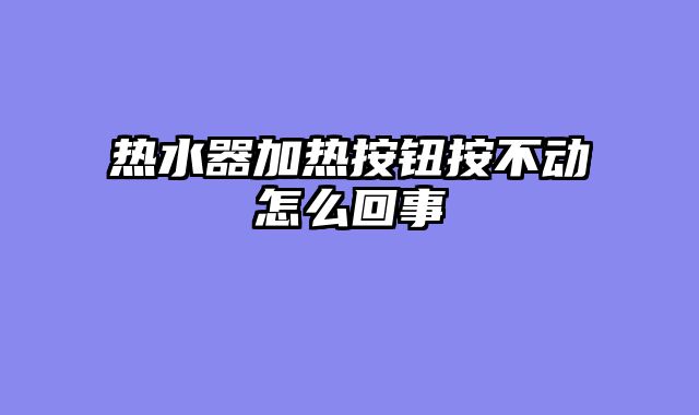 热水器加热按钮按不动怎么回事