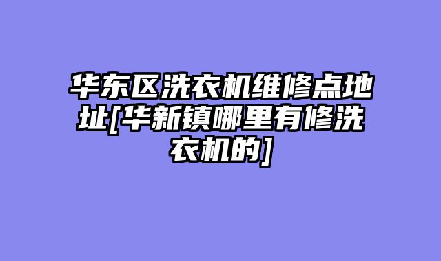 华东区洗衣机维修点地址[华新镇哪里有修洗衣机的]