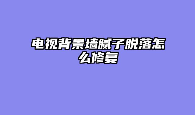 电视背景墙腻子脱落怎么修复