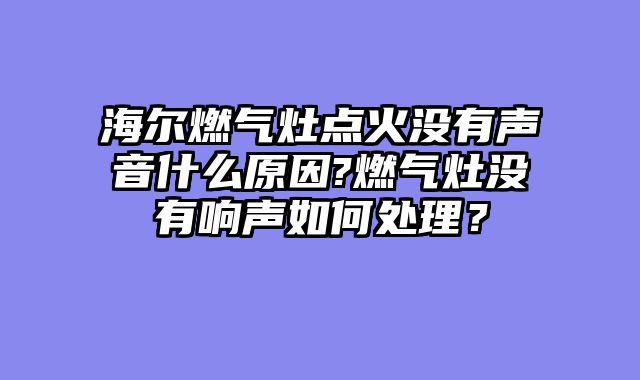 海尔燃气灶点火没有声音什么原因?燃气灶没有响声如何处理？