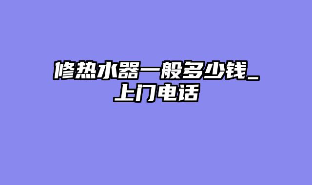 修热水器一般多少钱_上门电话