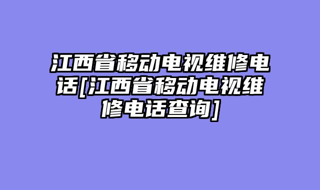 江西省移动电视维修电话[江西省移动电视维修电话查询]