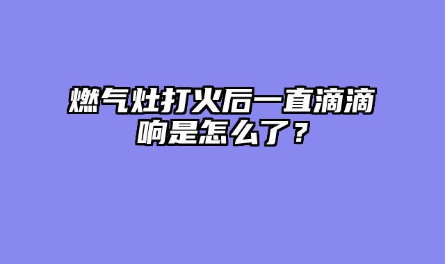 燃气灶打火后一直滴滴响是怎么了？