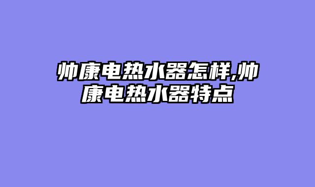 帅康电热水器怎样,帅康电热水器特点