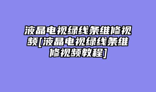 液晶电视绿线条维修视频[液晶电视绿线条维修视频教程]
