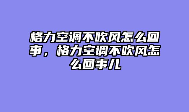 格力空调不吹风怎么回事，格力空调不吹风怎么回事儿