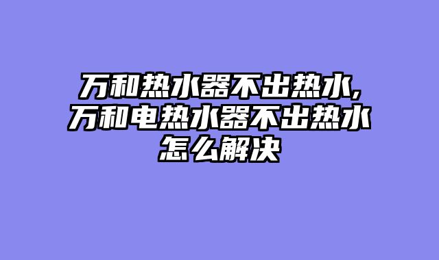 万和热水器不出热水,万和电热水器不出热水怎么解决