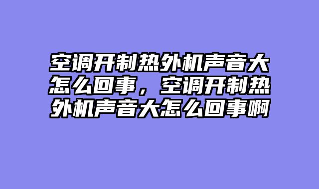 空调开制热外机声音大怎么回事，空调开制热外机声音大怎么回事啊