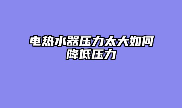 电热水器压力太大如何降低压力