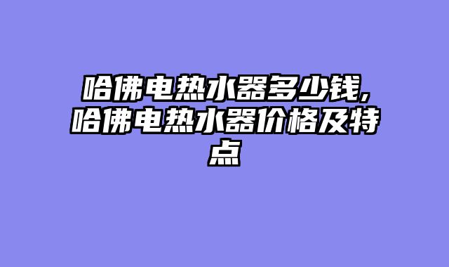 哈佛电热水器多少钱,哈佛电热水器价格及特点