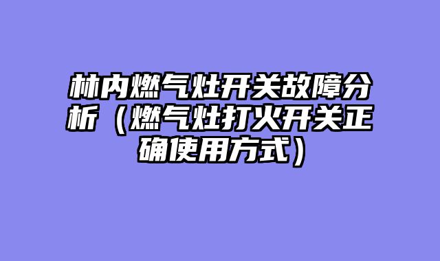 林内燃气灶开关故障分析（燃气灶打火开关正确使用方式）