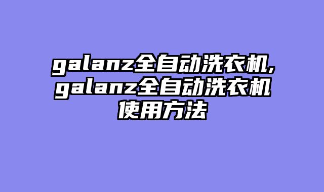 galanz全自动洗衣机,galanz全自动洗衣机使用方法