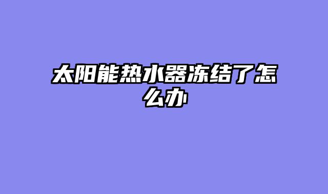 太阳能热水器冻结了怎么办
