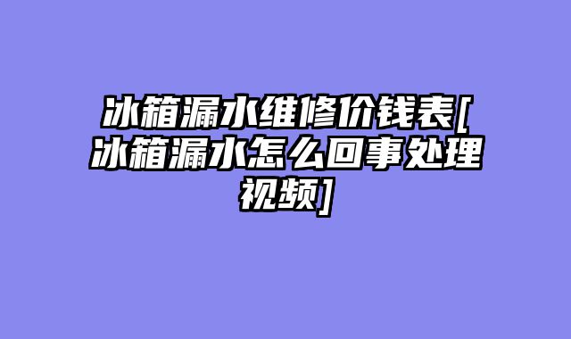 冰箱漏水维修价钱表[冰箱漏水怎么回事处理视频]