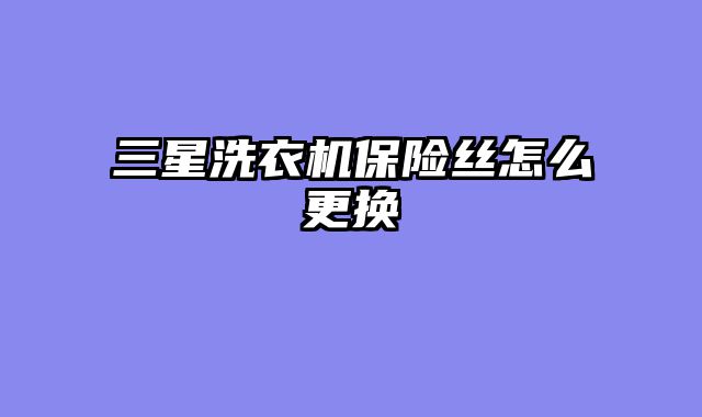 三星洗衣机保险丝怎么更换
