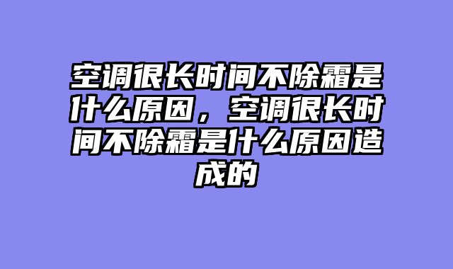 空调很长时间不除霜是什么原因，空调很长时间不除霜是什么原因造成的