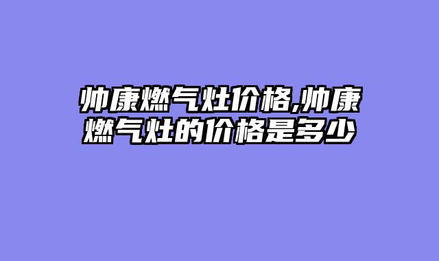 帅康燃气灶价格,帅康燃气灶的价格是多少