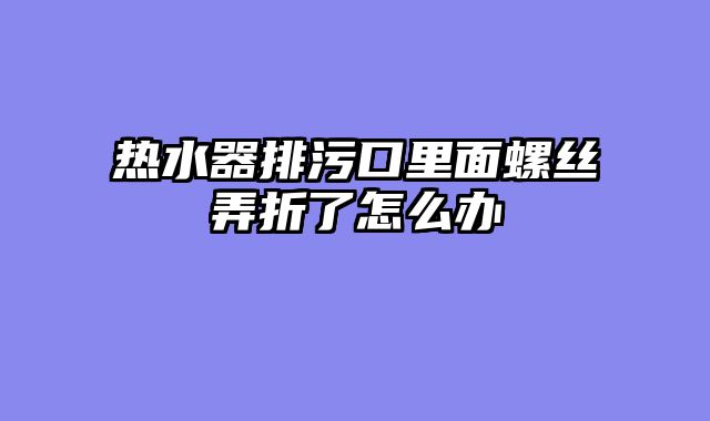 热水器排污口里面螺丝弄折了怎么办