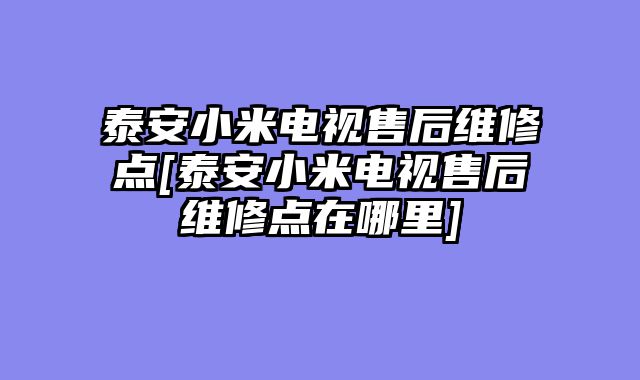 泰安小米电视售后维修点[泰安小米电视售后维修点在哪里]