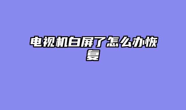 电视机白屏了怎么办恢复