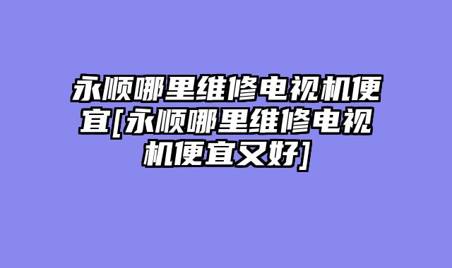 永顺哪里维修电视机便宜[永顺哪里维修电视机便宜又好]