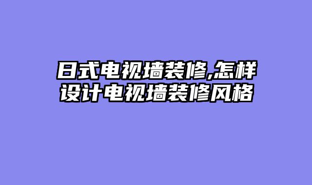 日式电视墙装修,怎样设计电视墙装修风格