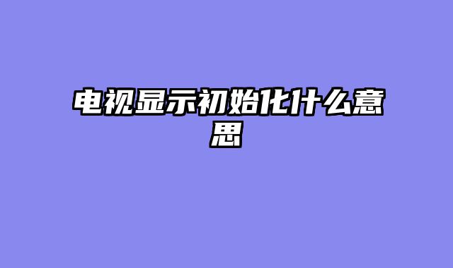 电视显示初始化什么意思