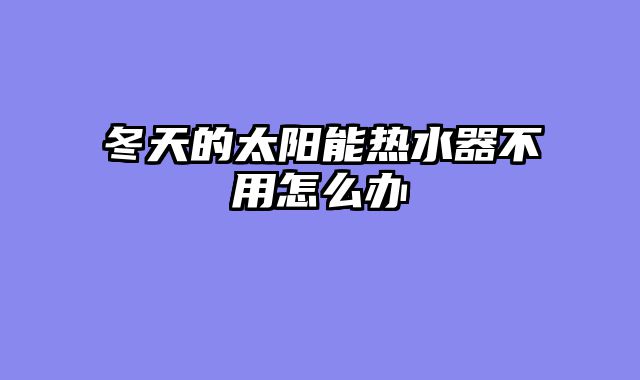 冬天的太阳能热水器不用怎么办