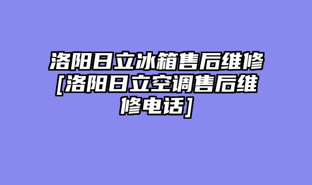 洛阳日立冰箱售后维修[洛阳日立空调售后维修电话]