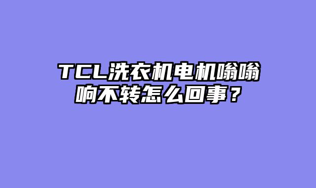 TCL洗衣机电机嗡嗡响不转怎么回事？