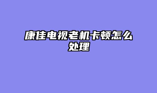 康佳电视老机卡顿怎么处理