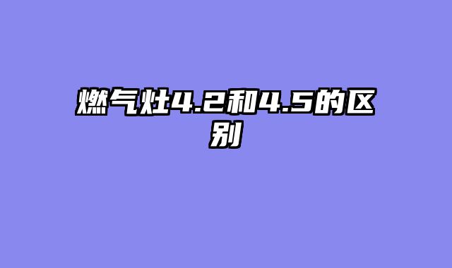 燃气灶4.2和4.5的区别