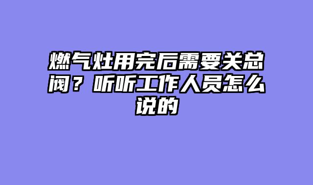 燃气灶用完后需要关总阀？听听工作人员怎么说的