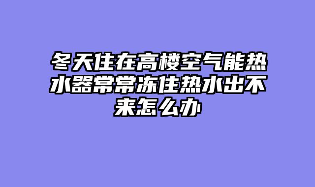 冬天住在高楼空气能热水器常常冻住热水出不来怎么办