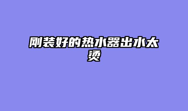 刚装好的热水器出水太烫