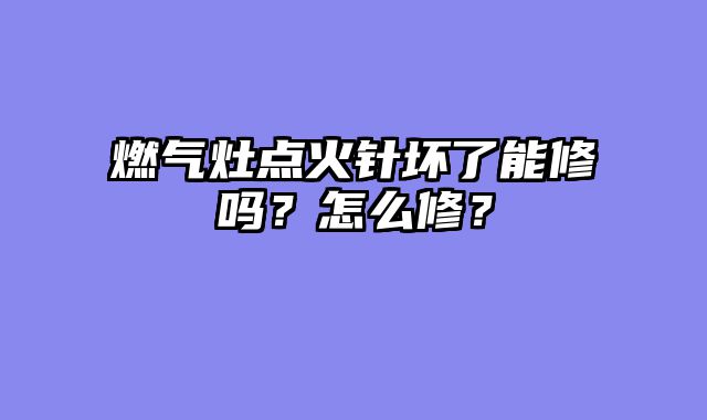 燃气灶点火针坏了能修吗？怎么修？