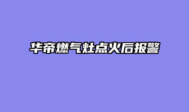 华帝燃气灶点火后报警