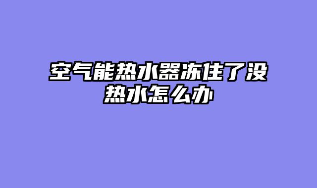 空气能热水器冻住了没热水怎么办