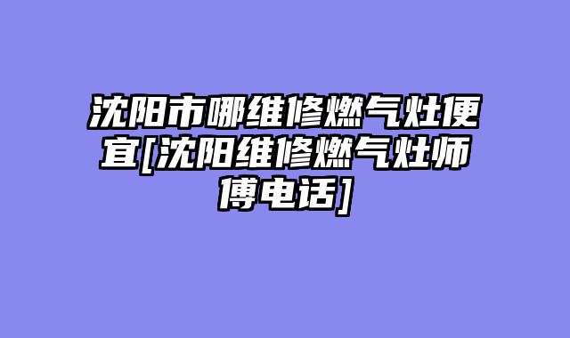 沈阳市哪维修燃气灶便宜[沈阳维修燃气灶师傅电话]