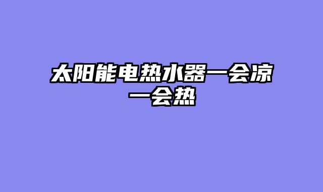 太阳能电热水器一会凉一会热