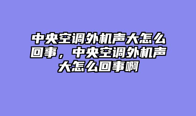 中央空调外机声大怎么回事，中央空调外机声大怎么回事啊