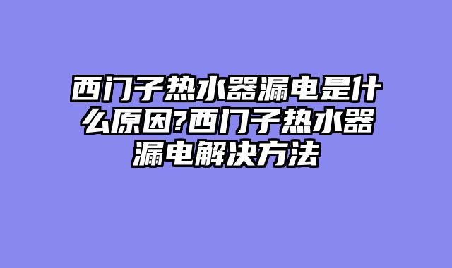 西门子热水器漏电是什么原因?西门子热水器漏电解决方法