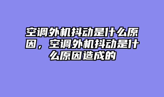 空调外机抖动是什么原因，空调外机抖动是什么原因造成的